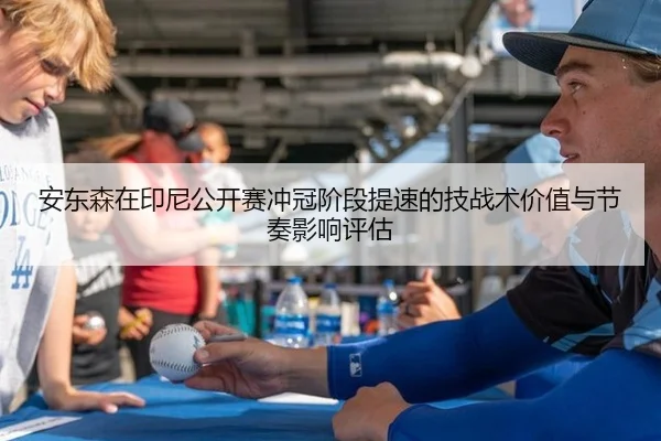 安东森在印尼公开赛冲冠阶段提速的技战术价值与节奏影响评估