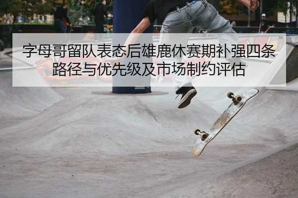 字母哥留队表态后雄鹿休赛期补强四条路径与优先级及市场制约评估