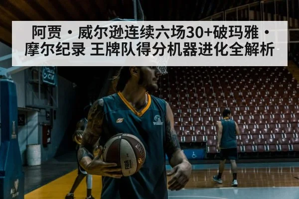 阿贾·威尔逊连续六场30+破玛雅·摩尔纪录 王牌队得分机器进化全解析