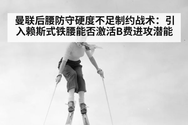 曼联后腰防守硬度不足制约战术：引入赖斯式铁腰能否激活B费进攻潜能