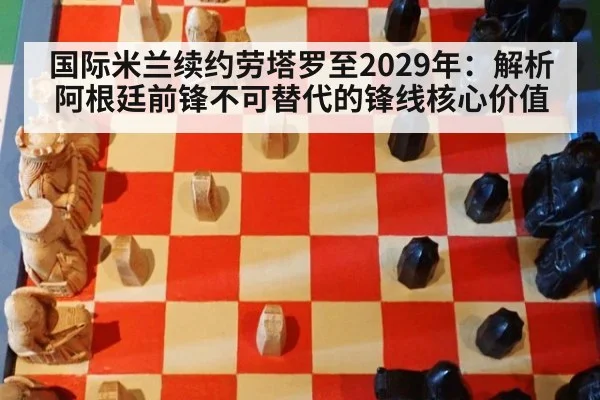 国际米兰续约劳塔罗至2029年：解析阿根廷前锋不可替代的锋线核心价值