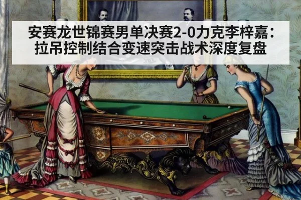 安赛龙世锦赛男单决赛2-0力克李梓嘉：拉吊控制结合变速突击战术深度复盘