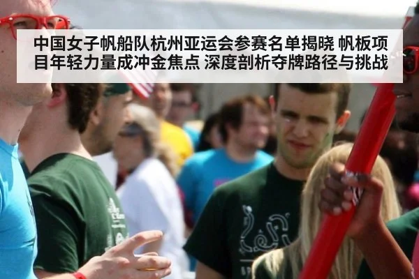 中国女子帆船队杭州亚运会参赛名单揭晓 帆板项目年轻力量成冲金焦点 深度剖析夺牌路径与挑战